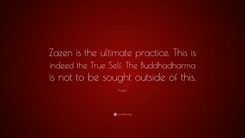 Dōgen Quote: “Zazen is the ultimate practice. This is indeed the True Self. The Buddhadharma is not to be sought outside of this.”