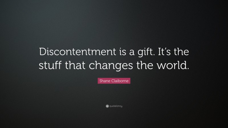 Shane Claiborne Quote: “Discontentment is a gift. It’s the stuff that changes the world.”