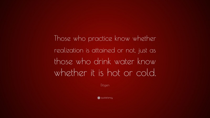 Dōgen Quote: “Those who practice know whether realization is attained or not, just as those who drink water know whether it is hot or cold.”