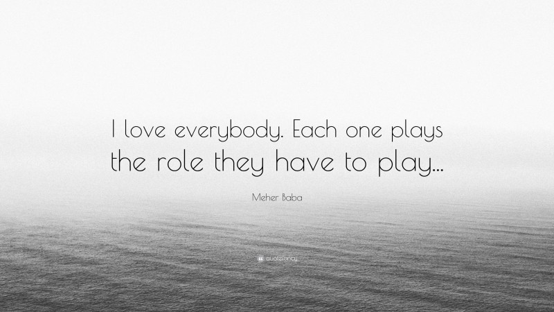 Meher Baba Quote: “I love everybody. Each one plays the role they have to play...”