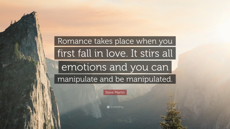 Steve Martin Quote: “Romance takes place when you first fall in love. It stirs all emotions and you can manipulate and be manipulated.”