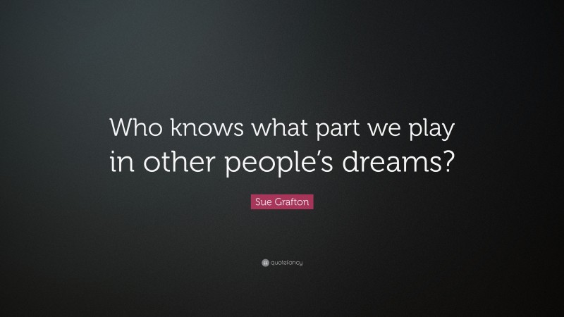 Sue Grafton Quote: “Who knows what part we play in other people’s dreams?”