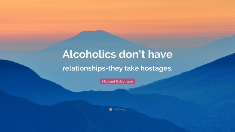 Michael Robotham Quote: “Alcoholics don’t have relationships-they take hostages.”
