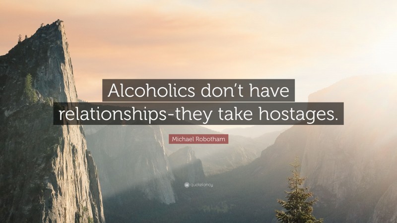 Michael Robotham Quote: “Alcoholics don’t have relationships-they take hostages.”