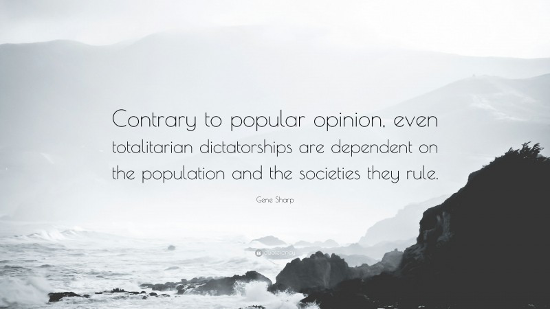 Gene Sharp Quote: “Contrary to popular opinion, even totalitarian dictatorships are dependent on the population and the societies they rule.”