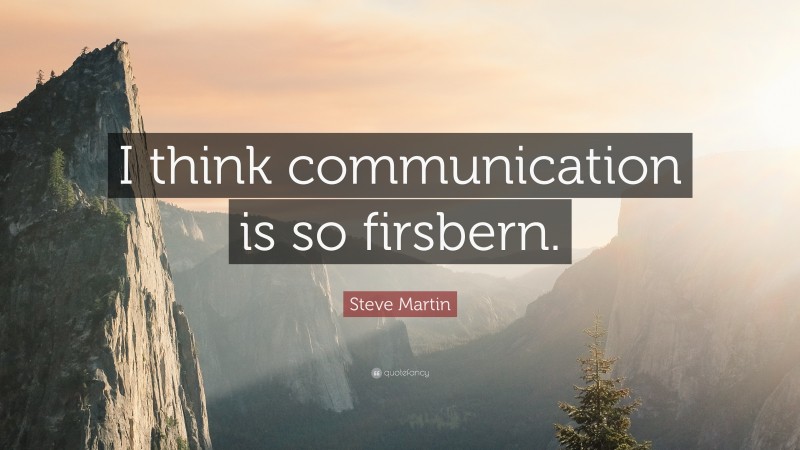 Steve Martin Quote: “I think communication is so firsbern.”