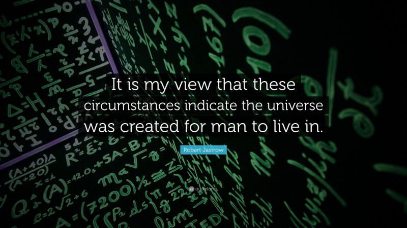 Robert Jastrow Quote: “It is my view that these circumstances indicate the universe was created for man to live in.”