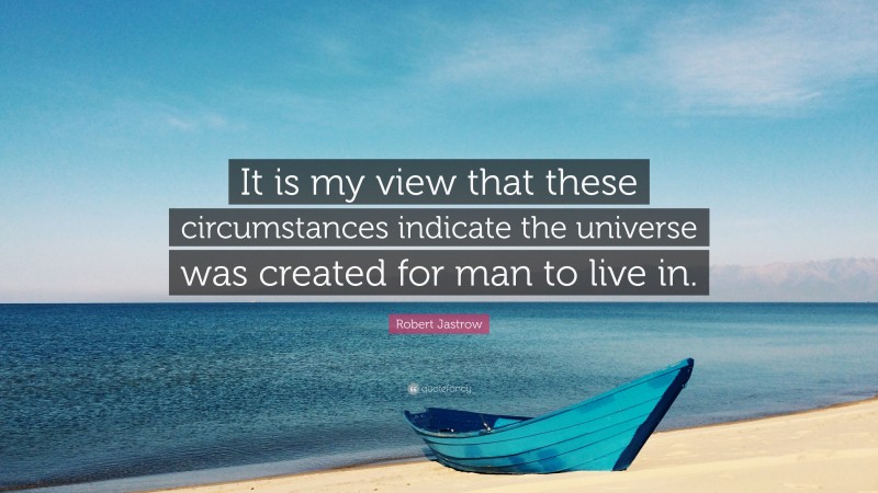 Robert Jastrow Quote: “It is my view that these circumstances indicate the universe was created for man to live in.”