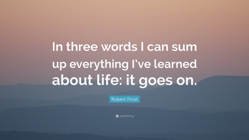 Robert Frost Quote: “In three words I can sum up everything I’ve learned about life: it goes on.”