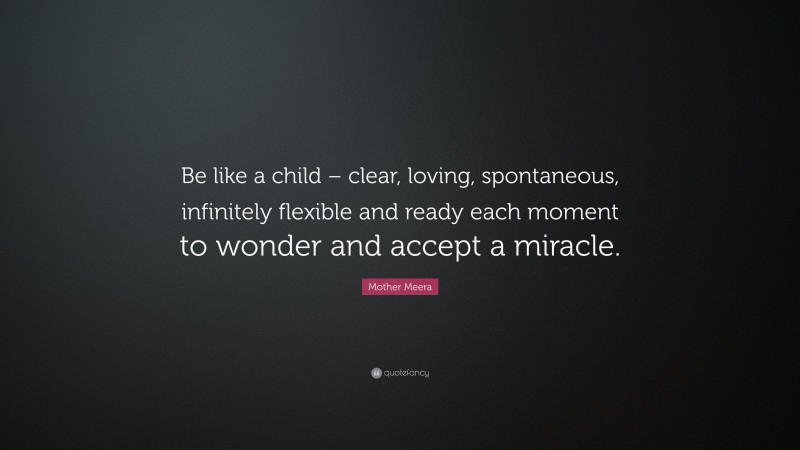 Mother Meera Quote: “Be like a child – clear, loving, spontaneous, infinitely flexible and ready each moment to wonder and accept a miracle.”
