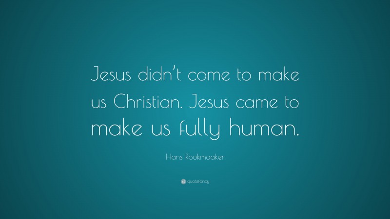 Hans Rookmaaker Quote: “Jesus didn’t come to make us Christian. Jesus came to make us fully human.”