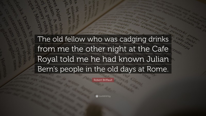 Robert Briffault Quote: “The old fellow who was cadging drinks from me the other night at the Cafe Royal told me he had known Julian Bern’s people in the old days at Rome.”