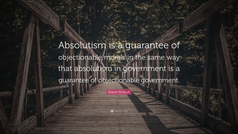 Robert Briffault Quote: “Absolutism is a guarantee of objectionable morals in the same way that absolutism in government is a guarantee of objectionable government.”