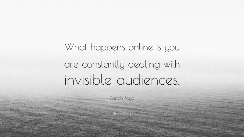 Danah Boyd Quote: “What happens online is you are constantly dealing with invisible audiences.”
