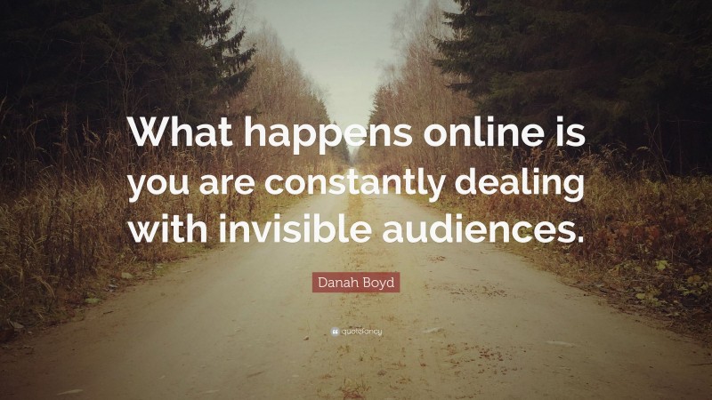 Danah Boyd Quote: “What happens online is you are constantly dealing with invisible audiences.”