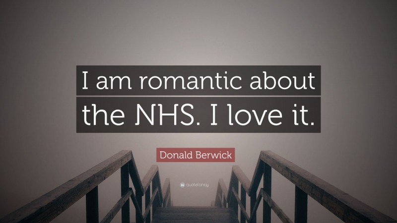 Donald Berwick Quote: “I am romantic about the NHS. I love it.”
