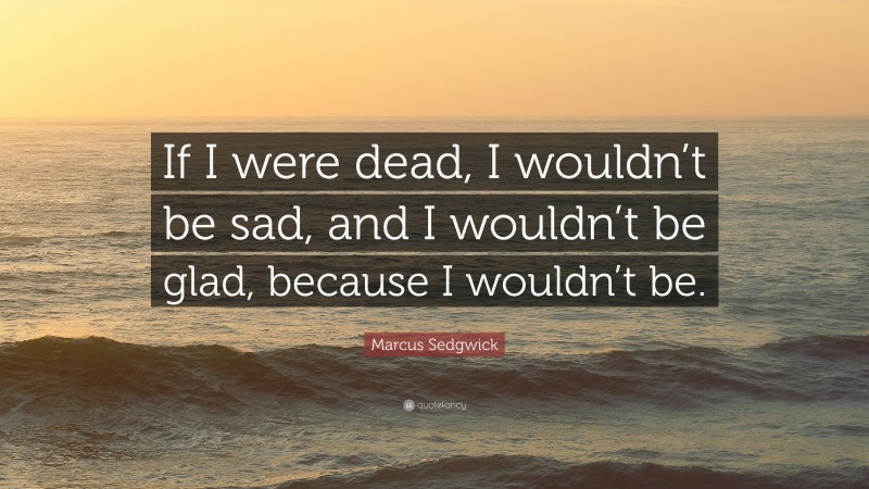 Marcus Sedgwick Quote: “If I were dead, I wouldn’t be sad, and I wouldn’t be glad, because I wouldn’t be.”