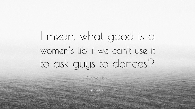 Cynthia Hand Quote: “I mean, what good is a women’s lib if we can’t use it to ask guys to dances?”
