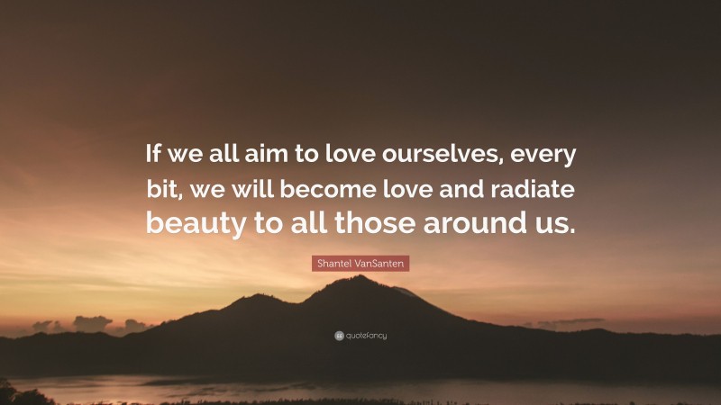 Shantel VanSanten Quote: “If we all aim to love ourselves, every bit, we will become love and radiate beauty to all those around us.”