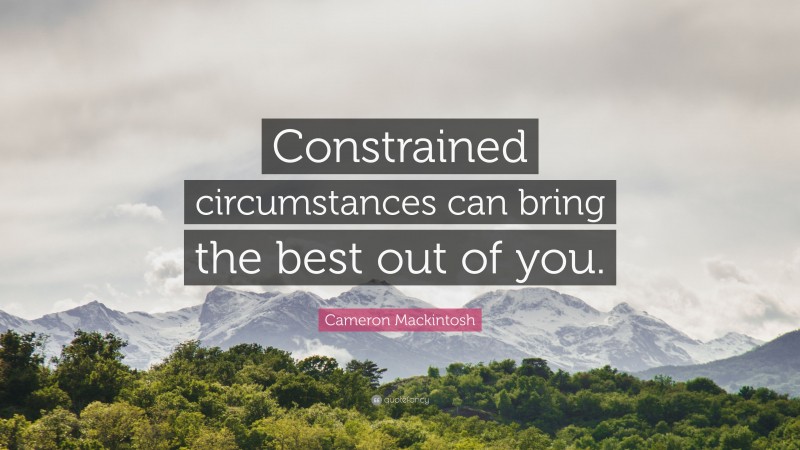 Cameron Mackintosh Quote: “Constrained circumstances can bring the best out of you.”