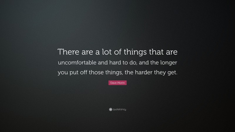 Dave Morin Quote: “There are a lot of things that are uncomfortable and hard to do, and the longer you put off those things, the harder they get.”