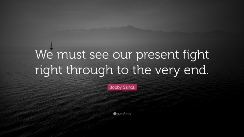 Bobby Sands Quote: “We must see our present fight right through to the very end.”