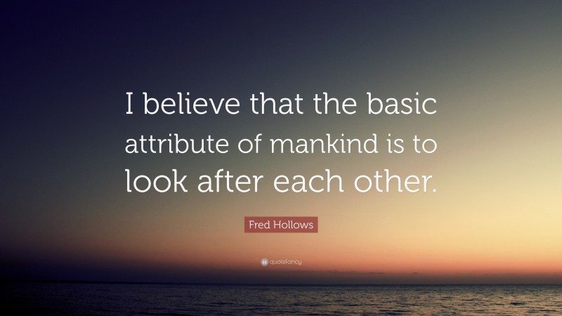 Fred Hollows Quote: “I believe that the basic attribute of mankind is to look after each other.”