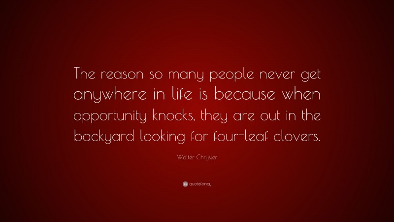 Walter Chrysler Quote: “The reason so many people never get anywhere in life is because when opportunity knocks, they are out in the backyard looking for four-leaf clovers.”