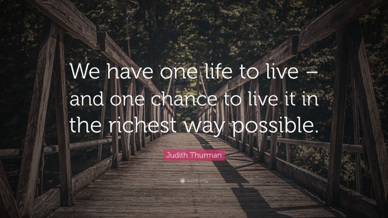Judith Thurman Quote: “We have one life to live – and one chance to live it in the richest way possible.”