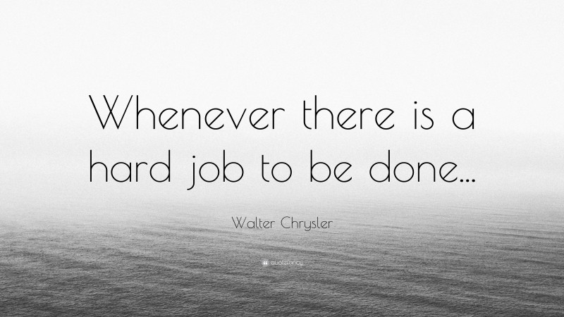 Walter Chrysler Quote: “Whenever there is a hard job to be done...”