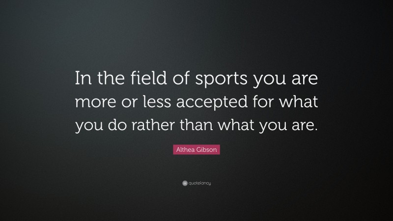 Althea Gibson Quote: “In the field of sports you are more or less accepted for what you do rather than what you are.”