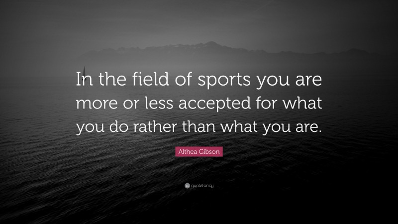 Althea Gibson Quote: “In the field of sports you are more or less accepted for what you do rather than what you are.”