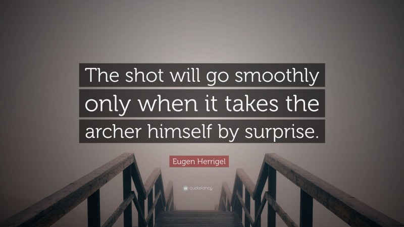 Eugen Herrigel Quote: “The shot will go smoothly only when it takes the archer himself by surprise.”