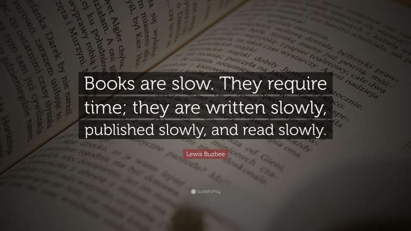 Lewis Buzbee Quote: “Books are slow. They require time; they are written slowly, published slowly, and read slowly.”