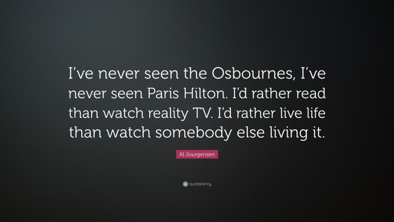 Al Jourgensen Quote: “I’ve never seen the Osbournes, I’ve never seen Paris Hilton. I’d rather read than watch reality TV. I’d rather live life than watch somebody else living it.”