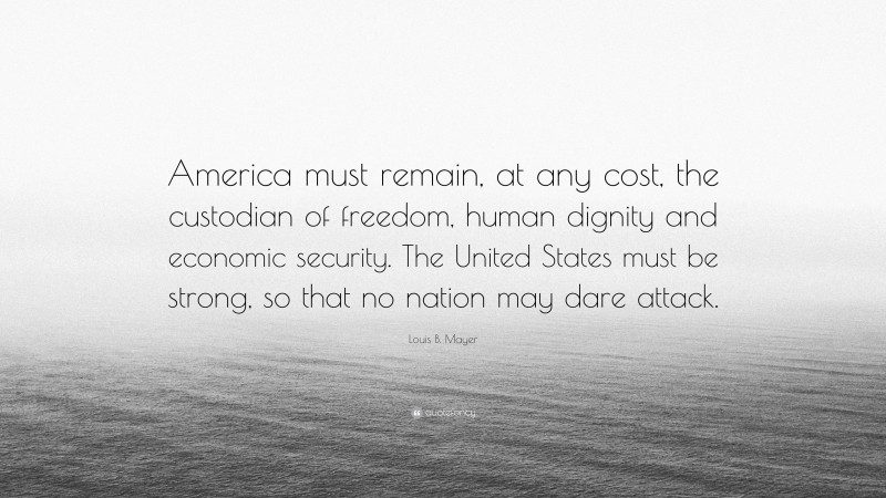 Louis B. Mayer Quote: “America must remain, at any cost, the custodian of freedom, human dignity and economic security. The United States must be strong, so that no nation may dare attack.”