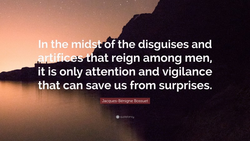 Jacques-Bénigne Bossuet Quote: “In the midst of the disguises and artifices that reign among men, it is only attention and vigilance that can save us from surprises.”