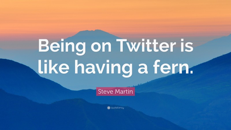 Steve Martin Quote: “Being on Twitter is like having a fern.”