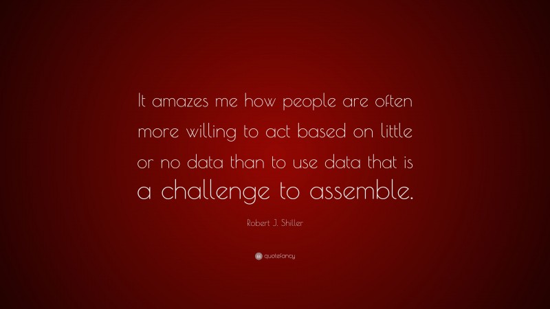 Robert J. Shiller Quote: “It amazes me how people are often more willing to act based on little or no data than to use data that is a challenge to assemble.”