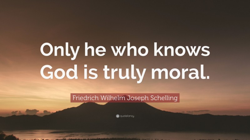 Friedrich Wilhelm Joseph Schelling Quote: “Only he who knows God is truly moral.”