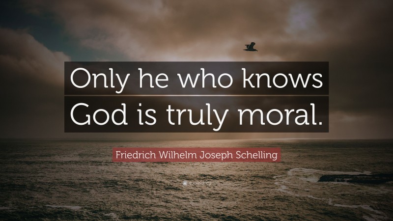 Friedrich Wilhelm Joseph Schelling Quote: “Only he who knows God is truly moral.”