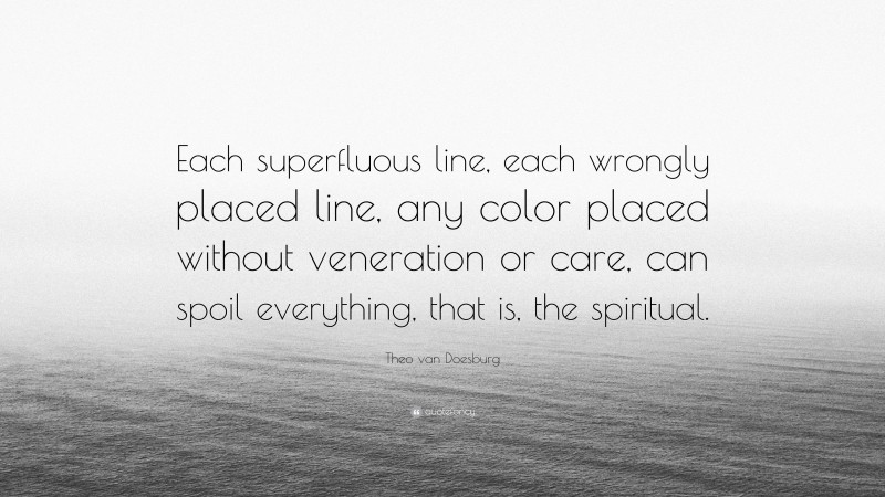 Theo van Doesburg Quote: “Each superfluous line, each wrongly placed line, any color placed without veneration or care, can spoil everything, that is, the spiritual.”