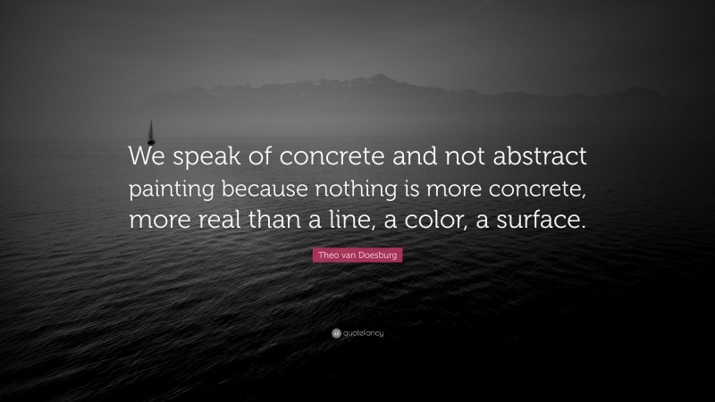 Theo van Doesburg Quote: “We speak of concrete and not abstract painting because nothing is more concrete, more real than a line, a color, a surface.”