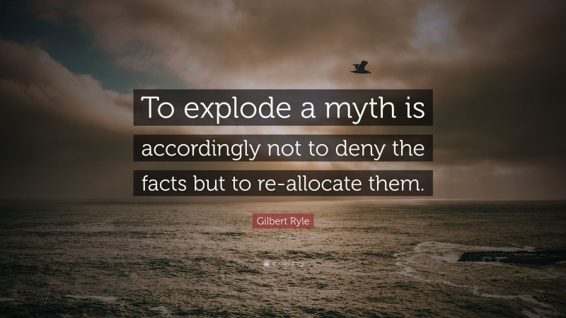 Gilbert Ryle Quote: “To explode a myth is accordingly not to deny the facts but to re-allocate them.”
