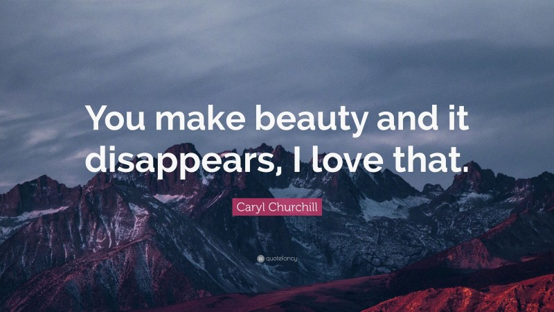 Caryl Churchill Quote: “You make beauty and it disappears, I love that.”