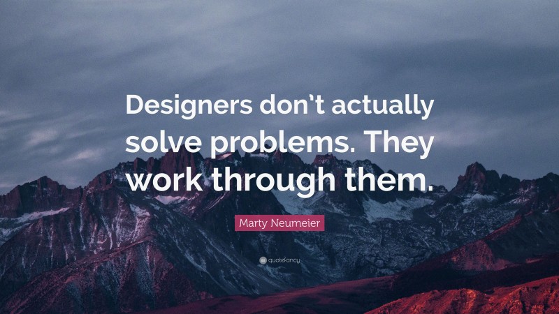 Marty Neumeier Quote: “Designers don’t actually solve problems. They work through them.”
