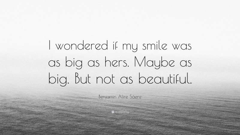 Benjamin Alire Sáenz Quote: “I wondered if my smile was as big as hers. Maybe as big. But not as beautiful.”