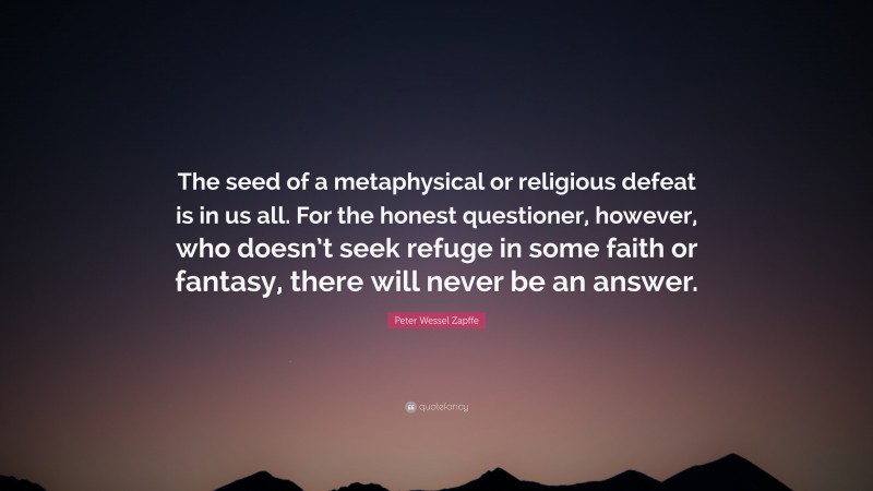 Peter Wessel Zapffe Quote: “The seed of a metaphysical or religious defeat is in us all. For the honest questioner, however, who doesn’t seek refuge in some faith or fantasy, there will never be an answer.”