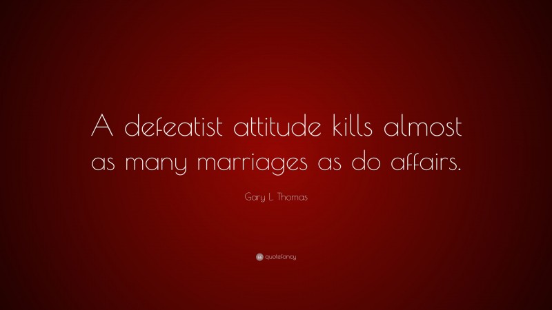 Gary L. Thomas Quote: “A defeatist attitude kills almost as many marriages as do affairs.”