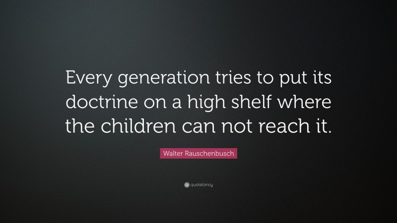 Walter Rauschenbusch Quote: “Every generation tries to put its doctrine on a high shelf where the children can not reach it.”